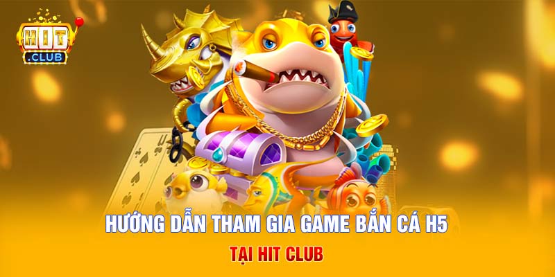 Hướng dẫn tham gia game bắn cá H5 tại Hit Club